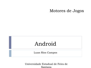 Motores de Jogos




       Android
      Luan Rios Campos



Universidade Estadual de Feira de
            Santana
 