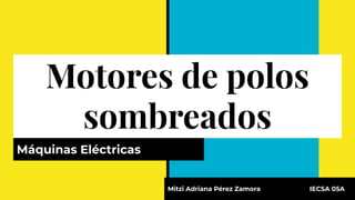 Motores de polos
sombreados
Máquinas Eléctricas
Mitzi Adriana Pérez Zamora IECSA 05A
 