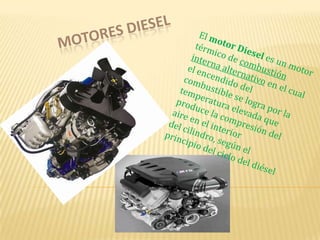 Motores diesel El motor Diesel es un motor térmico de combustión interna alternativo en el cual el encendido del combustible se logra por la temperatura elevada que produce la compresión del aire en el interior del cilindro, según el principio del ciclo del diésel 