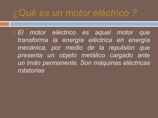 ¿Qué es un motor eléctrico ?


El motor eléctrico es aquel motor que
transforma la energía eléctrica en energía
mecánica, por medio de la repulsión que
presenta un objeto metálico cargado ante
un imán permanente. Son máquinas eléctricas
rotatorias

 
