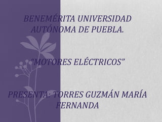 BENEMÉRITA UNIVERSIDAD
AUTÓNOMA DE PUEBLA.
“MOTORES ELÉCTRICOS”

PRESENTA: TORRES GUZMÁN MARÍA
FERNANDA

 