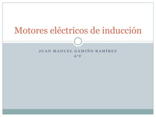 Juan Manuel gamiño Ramírez  6°f  Motores eléctricos de inducción  