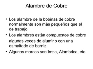 Alambre de Cobre Los alambre de la bobinas de cobre normalmente son màs pequeños que el de trabajo Los alambres estàn compuestos de cobre algunas veces de alumino con una esmaltado de barniz. Algunas marcas son Imsa, Alambrica, etc 