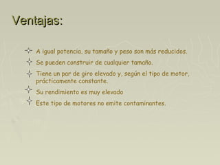 Ventajas:Ventajas:
A igual potencia, su tamaño y peso son más reducidos.
Se pueden construir de cualquier tamaño.
Tiene un par de giro elevado y, según el tipo de motor,
prácticamente constante.
Su rendimiento es muy elevado
Este tipo de motores no emite contaminantes.
 