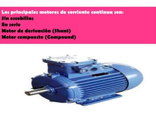 Los principales motores de corriente continua son:
Sin escobillas
En serie
Motor de derivación (Shunt)
Motor compuesto (Compound)

 
