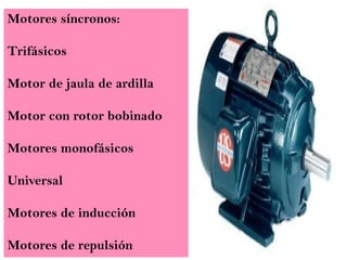 Motores síncronos:
Trifásicos
Motor de jaula de ardilla

Motor con rotor bobinado
Motores monofásicos

Universal
Motores de inducción
Motores de repulsión

 
