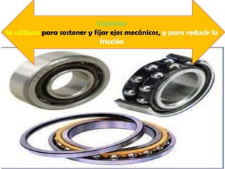 Cojinetes
Se utilizan para sostener y fijar ejes mecánicos, y para reducir la
fricción

 