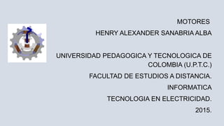 MOTORES
HENRY ALEXANDER SANABRIA ALBA
UNIVERSIDAD PEDAGOGICA Y TECNOLOGICA DE
COLOMBIA (U.P.T.C.)
FACULTAD DE ESTUDIOS A DISTANCIA.
INFORMATICA
TECNOLOGIA EN ELECTRICIDAD.
2015.
 