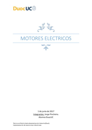 Técnico en Electricidad y Automatización Industrial(Dual).
Implementación de mecanismos Industriales
MOTORES ELECTRICOS
1 de junio de 2017
Integrantes: Jorge Pincheira.
Alumno DuocUC
 