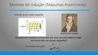• Produção de um campo magnético.
“Quando um condutor é percorrido por uma corrente elétrica surge
em torno dele um campo magnético”
• Lei circuital de Ampère.
n
c k
1
 H .dl

→
→
i
André-Marie Ampère
Motores de indução (Máquinas Assíncronas)
 