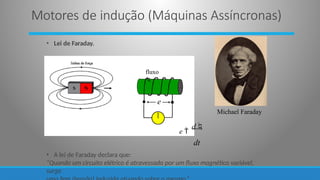 • Lei de Faraday.
e
fluxo

Michael Faraday
e 
d
dt
• A lei de Faraday declara que:
“Quando um circuito elétrico é atravessado por um fluxo magnético variável,
surge
Motores de indução (Máquinas Assíncronas)
 