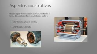 Aspectos construtivos
Há dois tipos de motores de indução, conforme a
forma do enrolamento do seu induzido (rotor):
◦ Motor de rotor gaiola de esquilo;
◦ Motor de rotor bobinado.
 
