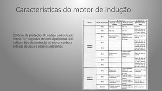 Características do motor de indução
(3) Grau de proteção IP: código padronizado
(letras “IP” seguidas de dois algarismos) que
indica o tipo de proteção do motor contra a
entrada de água e objetos estranhos.
 
