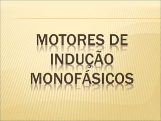 MOTORES DE
INDUÇÃO
MONOFÁSICOS
 