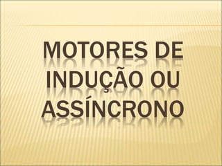 MOTORES DE
INDUÇÃO OU
ASSÍNCRONO
 