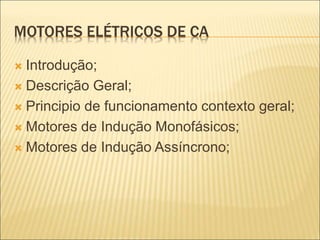 MOTORES ELÉTRICOS DE CA
 Introdução;
 Descrição Geral;
 Principio de funcionamento contexto geral;
 Motores de Indução Monofásicos;
 Motores de Indução Assíncrono;
 