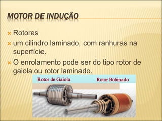 MOTOR DE INDUÇÃO
 Rotores
 um cilindro laminado, com ranhuras na
superfície.
 O enrolamento pode ser do tipo rotor de
gaiola ou rotor laminado.
 