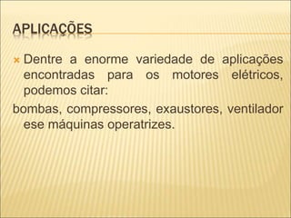 APLICAÇÕES
 Dentre a enorme variedade de aplicações
encontradas para os motores elétricos,
podemos citar:
bombas, compressores, exaustores, ventilador
ese máquinas operatrizes.
 