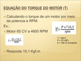 EQUAÇÃO DO TORQUE DO MOTOR (T)
 Calculando o torque de um motor por meio
da potencia e RPM.
Ex.:
 Motor 65 CV a 4600 RPM
 Resposta 10,1 Kgf.m
T = Kgf.m
P = CV (HP)
K = 726,12 Constante
 