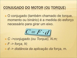 CONJUGADO DO MOTOR (OU TORQUE)
 O conjugado (também chamado de torque,
momento ou binário) é a medida do esforço
necessário para girar um eixo.
 C ->conjugado (ou Torque), N.m;
 F -> força, N;
 d -> distância da aplicação da força, m.
 