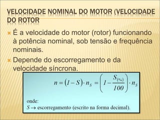VELOCIDADE NOMINAL DO MOTOR (VELOCIDADE
DO ROTOR
 É a velocidade do motor (rotor) funcionando
à potência nominal, sob tensão e frequência
nominais.
 Depende do escorregamento e da
velocidade síncrona.
 