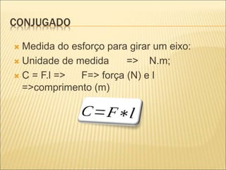 CONJUGADO
 Medida do esforço para girar um eixo:
 Unidade de medida => N.m;
 C = F.l => F=> força (N) e l
=>comprimento (m)
 