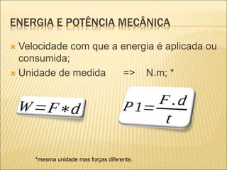 ENERGIA E POTÊNCIA MECÂNICA
 Velocidade com que a energia é aplicada ou
consumida;
 Unidade de medida => N.m; *
*mesma unidade mas forças diferente.
 
