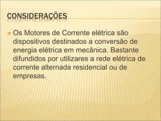 CONSIDERAÇÕES
 Os Motores de Corrente elétrica são
dispositivos destinados a conversão de
energia elétrica em mecânica. Bastante
difundidos por utilizares a rede elétrica de
corrente alternada residencial ou de
empresas.
 