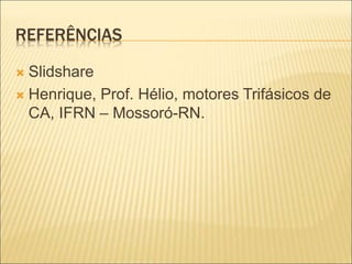 REFERÊNCIAS
 Slidshare
 Henrique, Prof. Hélio, motores Trifásicos de
CA, IFRN – Mossoró-RN.
 
