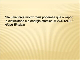 “Há uma força motriz mais poderosa que o vapor,
a eletricidade e a energia atômica: A VONTADE."
Albert Einstein
 