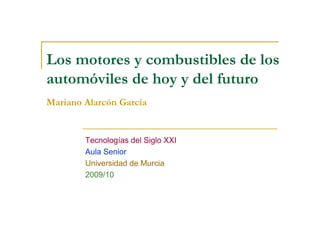 Los motores y combustibles de los
automóviles de hoy y del futuro
Mariano Alarcón García
Tecnologías del Siglo XXI
Aula Senior
Universidad de Murcia
2009/10
 