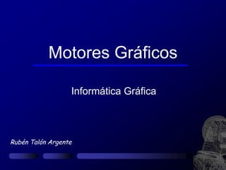 Motores Gráficos

                  Informática Gráfica



Rubén Talón Argente
 