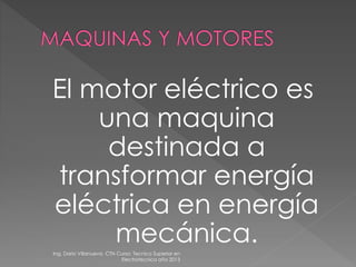 El motor eléctrico es
una maquina
destinada a
transformar energía
eléctrica en energía
mecánica.Ing. Dario Villanueva CTN Curso: Tecnico Superior en
Electrotecnica año 2013
 