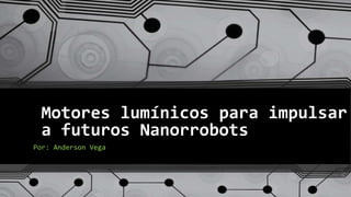 Motores lumínicos para impulsar
a futuros Nanorrobots
Por: Anderson Vega
 