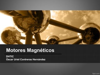 Motores Magnéticos
DHTIC
Oscar Uriel Contreras Hernández
 