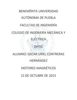 BENEMÉRITA UNIVERSIDAD
AUTÓNOMA DE PUEBLA
FACULTAD DE INGENIERÍA
COLEGIO DE INGENIERÍA MECÁNICA Y
ELÉCTRICA
DHTIC
ALUMNO: OSCAR URIEL CONTRERAS
HERNÁNDEZ
MOTORES MAGNÉTICOS
15 DE OCTUBRE DE 2015
 