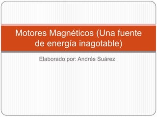 Elaborado por: Andrés Suárez
Motores Magnéticos (Una fuente
de energía inagotable)
 