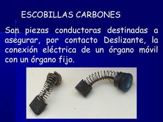 ESCOBILLAS CARBONES
Son piezas conductoras destinadas a
asegurar, por contacto Deslizante, la
conexión eléctrica de un órgano móvil
con un órgano fijo.
 