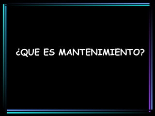 ¿QUE ES MANTENIMIENTO?
 