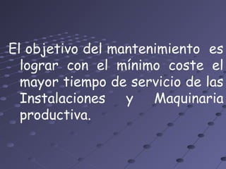 El objetivo del mantenimiento es
lograr con el mínimo coste el
mayor tiempo de servicio de las
Instalaciones y Maquinaria
productiva.
 
