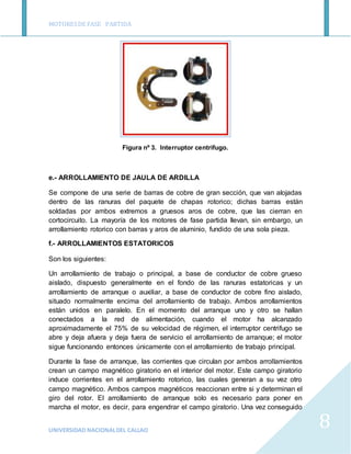 MOTORESDE FASE PARTIDA
UNIVERSIDAD NACIONALDEL CALLAO
8
Figura nº 3. Interruptor centrifugo.
e.- ARROLLAMIENTO DE JAULA DE...