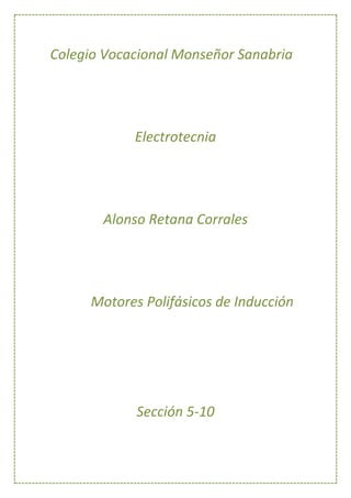 Colegio Vocacional Monseñor Sanabria 
Electrotecnia 
Alonso Retana Corrales 
Motores Polifásicos de Inducción 
Sección 5-10 
 