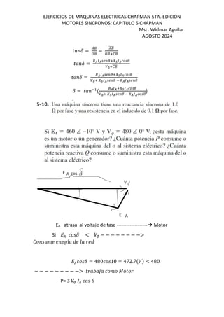 EJERCICIOS DE MAQUINAS ELECTRICAS CHAPMAN 5TA. EDICION
MOTORES SINCRONOS: CAPITULO 5 CHAPMAN
Msc. Widmar Aguilar
AGOSTO 2024
p„ F =
(‘
’‘
=
(‘
““““
’‘
““““V”‘
““““
p„ F =
•R)R a; VI•)R
∅V”‘
““““
p„ F =
•R)R a; VI•)R
∅V I•)R a; O •R)R a;
F = p„ O
$
•R)RVI•)R
∅V I•)R a; O •R)R
)
EA atrasa al voltaje de fase ------------------- Motor
Si L( [MF < /∅ − − − − − − − −>
– M‚ N N NŠí„ eN m„ Ne
L([MF = 480[M10 = 472.7$/& < 480
− − − − − − − − −> p „n„1„ [  ˜p
P= 3 /∅ ( [M
 
