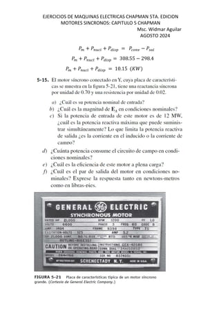 EJERCICIOS DE MAQUINAS ELECTRICAS CHAPMAN 5TA. EDICION
MOTORES SINCRONOS: CAPITULO 5 CHAPMAN
Msc. Widmar Aguilar
AGOSTO 2024
] + ];¿ j + ]<: À = ] ;b − ] Œj
] + ];¿ j + ]<: À = 308.55 − 298.4
] + ];¿ j + ]<: À = 10.15 $s^&
 