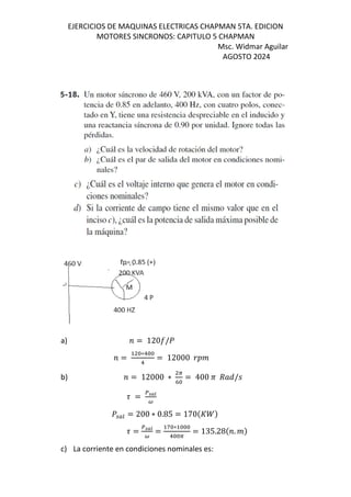 EJERCICIOS DE MAQUINAS ELECTRICAS CHAPMAN 5TA. EDICION
MOTORES SINCRONOS: CAPITULO 5 CHAPMAN
Msc. Widmar Aguilar
AGOSTO 2024
a) = 120o/]
=
∗!
!
= 12000
b) = 12000 ∗
A
K
= 400 c d„e/M
9 = =>?
½
] Œj = 200 ∗ 0.85 = 170$s^&
9 = =>?
½
=
f ∗
! A
= 135.28$ . &
c) La corriente en condiciones nominales es:
 