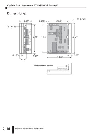 Capítulo 2: Accionamiento STP-DRV-4035 SureStepTM


  Dimensiones
                                                                4x Ø.125
                  1.50"           0.125"             2.50"

  2x Ø.125



                          3.70"     3.75"                    4.00"




       0.25"                                                  0.25"
                          0.15"                      3.00"
               .875"

                           Dimensiones en pulgadas




2–16     Manual del sistema SureStepTM
 