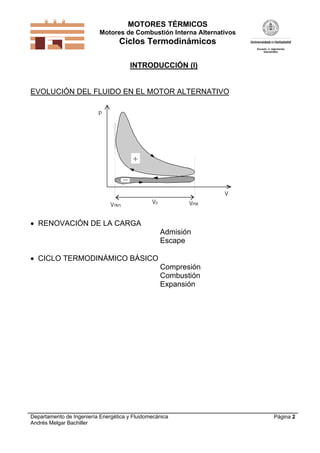 MOTORES TÉRMICOS
Motores de Combustión Interna Alternativos
Ciclos Termodinámicos
Departamento de Ingeniería Energética y Fluidomecánica
Andrés Melgar Bachiller
Página 2
INTRODUCCIÓN (I)
EVOLUCIÓN DEL FLUIDO EN EL MOTOR ALTERNATIVO
V
P
VPMS VPMI
+
VD
 RENOVACIÓN DE LA CARGA
Admisión
Escape
 CICLO TERMODINÁMICO BÁSICO
Compresión
Combustión
Expansión
 