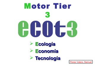 Motor Tier
3
 EEcologíacología
 EEconomíaconomía
 TecnologíaTecnología
Flores Valero, Samuel
 