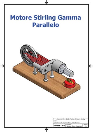 Fabio Immovilli, Giugliano Ascari, Fabio Molinari
Autori:
SANDIT LIBRI
Pagina:
1 /24Stirling Motor Didattico
Progetto:
Allegato al Libro: Guida Pratica al Motore Stirling
Motore Stirling Gamma
Parallelo
 