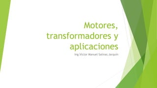 Motores,
transformadores y
aplicaciones
Ing.Víctor Manuel Salinas Jarquín
 